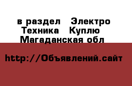  в раздел : Электро-Техника » Куплю . Магаданская обл.